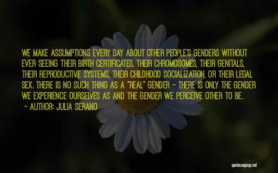 Julia Serano Quotes: We Make Assumptions Every Day About Other People's Genders Without Ever Seeing Their Birth Certificates, Their Chromosomes, Their Genitals, Their