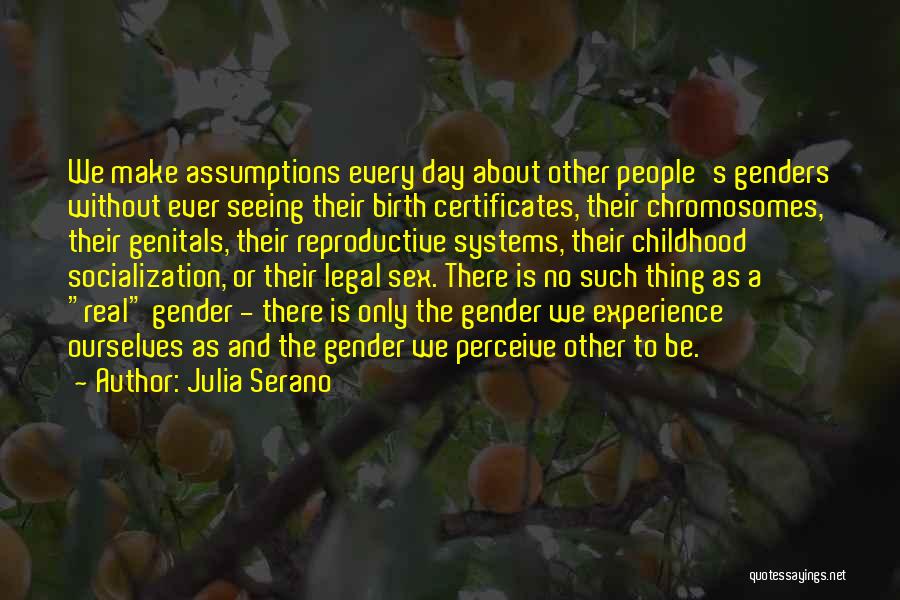 Julia Serano Quotes: We Make Assumptions Every Day About Other People's Genders Without Ever Seeing Their Birth Certificates, Their Chromosomes, Their Genitals, Their