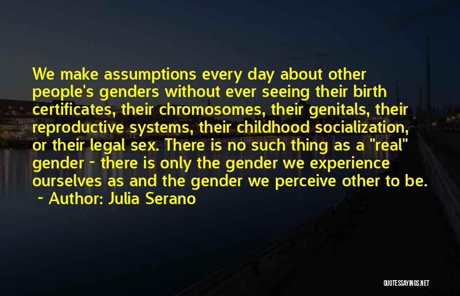 Julia Serano Quotes: We Make Assumptions Every Day About Other People's Genders Without Ever Seeing Their Birth Certificates, Their Chromosomes, Their Genitals, Their