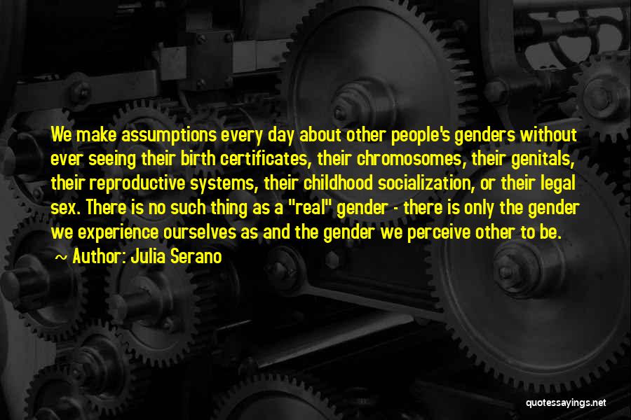 Julia Serano Quotes: We Make Assumptions Every Day About Other People's Genders Without Ever Seeing Their Birth Certificates, Their Chromosomes, Their Genitals, Their