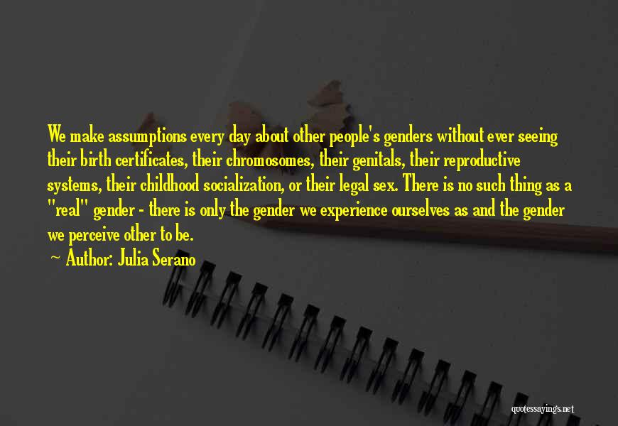 Julia Serano Quotes: We Make Assumptions Every Day About Other People's Genders Without Ever Seeing Their Birth Certificates, Their Chromosomes, Their Genitals, Their