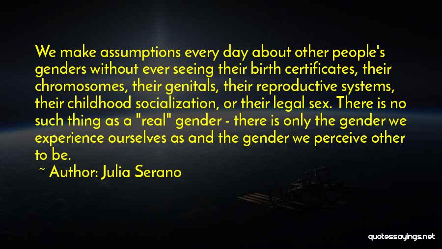 Julia Serano Quotes: We Make Assumptions Every Day About Other People's Genders Without Ever Seeing Their Birth Certificates, Their Chromosomes, Their Genitals, Their