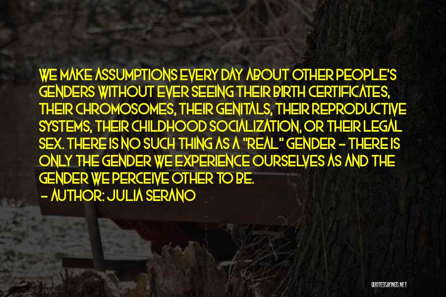 Julia Serano Quotes: We Make Assumptions Every Day About Other People's Genders Without Ever Seeing Their Birth Certificates, Their Chromosomes, Their Genitals, Their