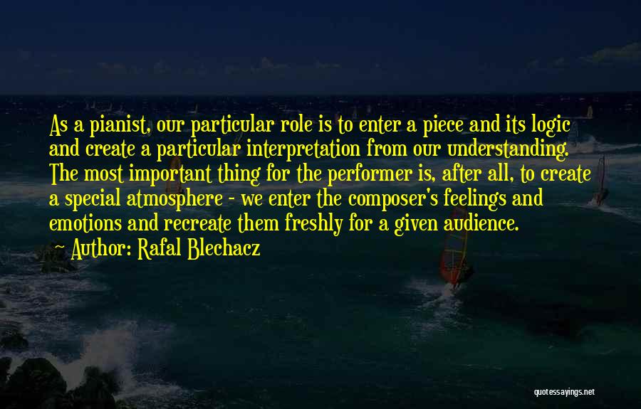 Rafal Blechacz Quotes: As A Pianist, Our Particular Role Is To Enter A Piece And Its Logic And Create A Particular Interpretation From