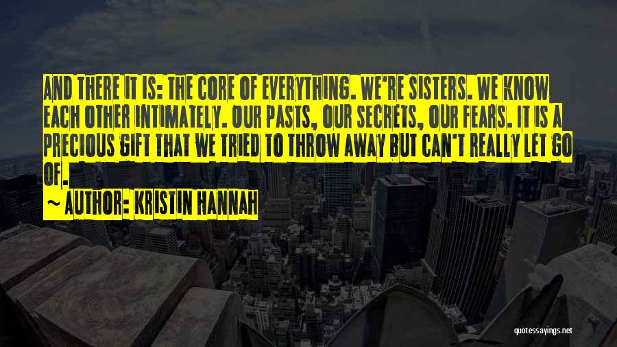 Kristin Hannah Quotes: And There It Is: The Core Of Everything. We're Sisters. We Know Each Other Intimately. Our Pasts, Our Secrets, Our