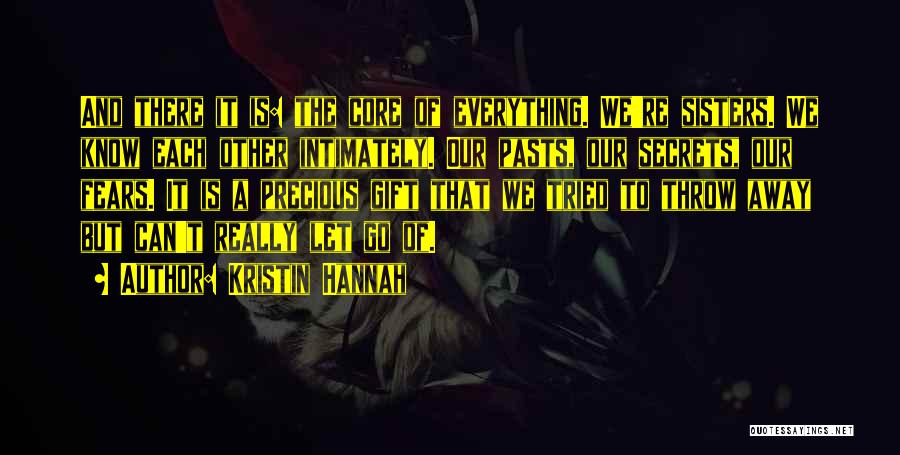 Kristin Hannah Quotes: And There It Is: The Core Of Everything. We're Sisters. We Know Each Other Intimately. Our Pasts, Our Secrets, Our