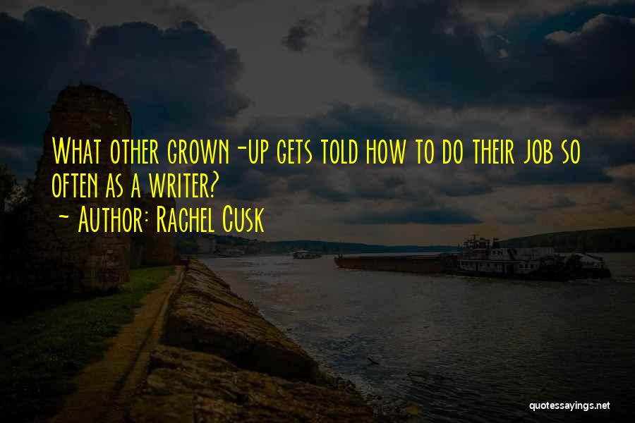 Rachel Cusk Quotes: What Other Grown-up Gets Told How To Do Their Job So Often As A Writer?