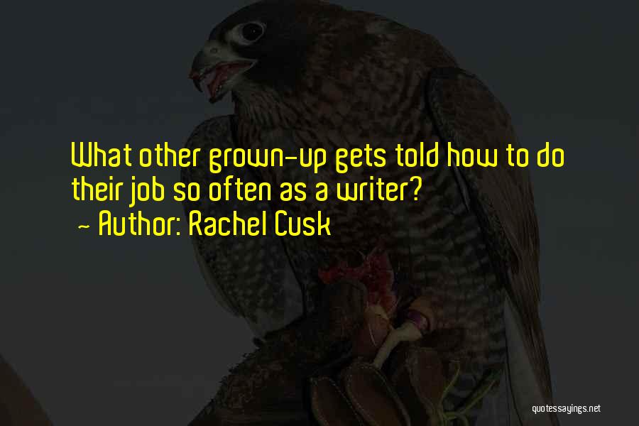 Rachel Cusk Quotes: What Other Grown-up Gets Told How To Do Their Job So Often As A Writer?