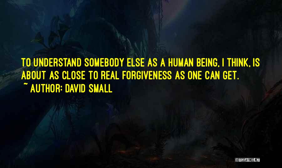 David Small Quotes: To Understand Somebody Else As A Human Being, I Think, Is About As Close To Real Forgiveness As One Can