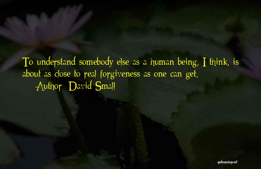 David Small Quotes: To Understand Somebody Else As A Human Being, I Think, Is About As Close To Real Forgiveness As One Can