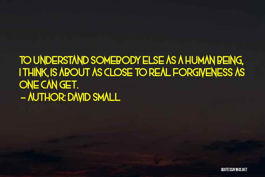 David Small Quotes: To Understand Somebody Else As A Human Being, I Think, Is About As Close To Real Forgiveness As One Can