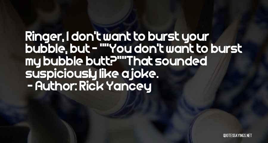 Rick Yancey Quotes: Ringer, I Don't Want To Burst Your Bubble, But - You Don't Want To Burst My Bubble Butt?that Sounded Suspiciously