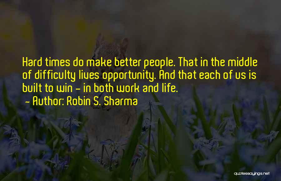 Robin S. Sharma Quotes: Hard Times Do Make Better People. That In The Middle Of Difficulty Lives Opportunity. And That Each Of Us Is