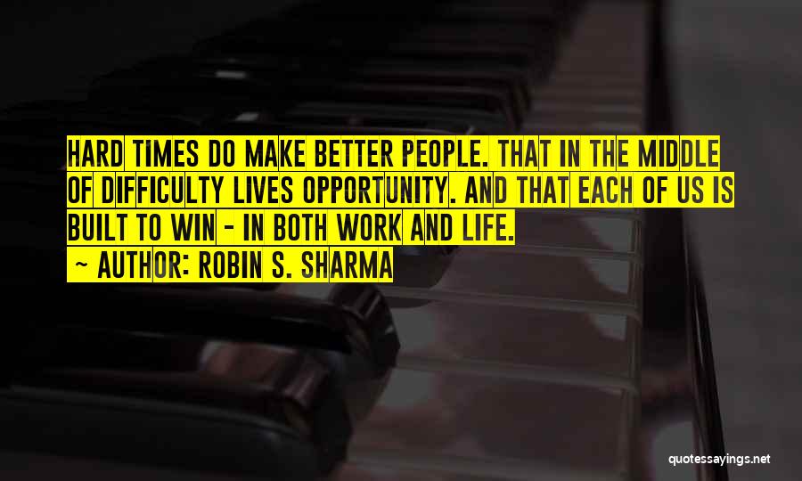 Robin S. Sharma Quotes: Hard Times Do Make Better People. That In The Middle Of Difficulty Lives Opportunity. And That Each Of Us Is