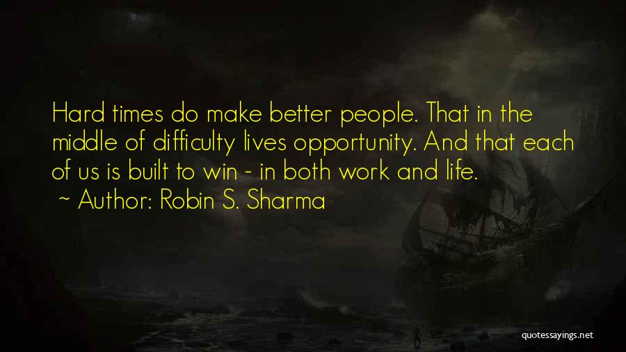 Robin S. Sharma Quotes: Hard Times Do Make Better People. That In The Middle Of Difficulty Lives Opportunity. And That Each Of Us Is