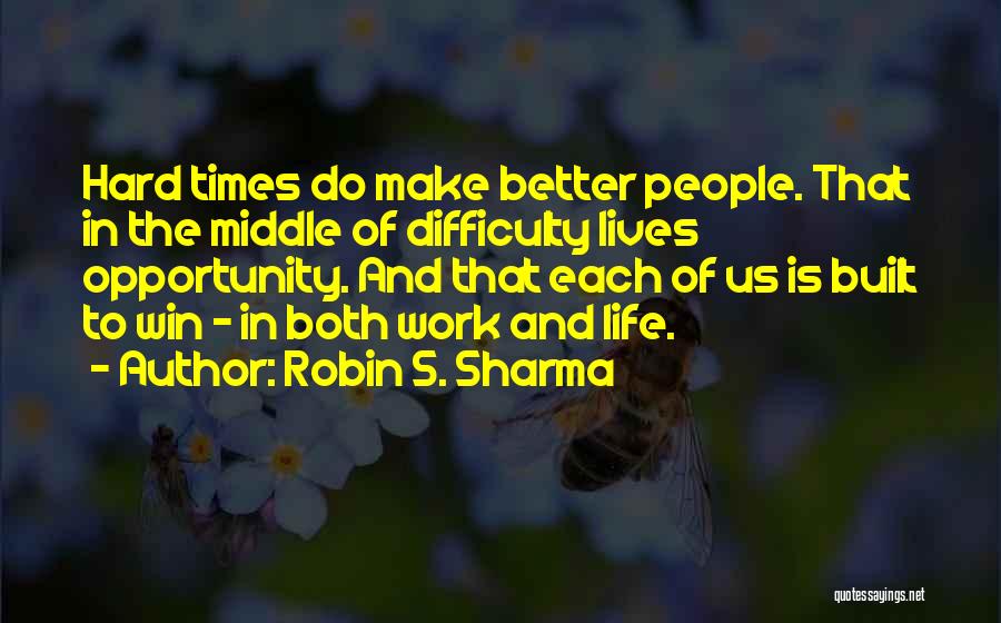 Robin S. Sharma Quotes: Hard Times Do Make Better People. That In The Middle Of Difficulty Lives Opportunity. And That Each Of Us Is