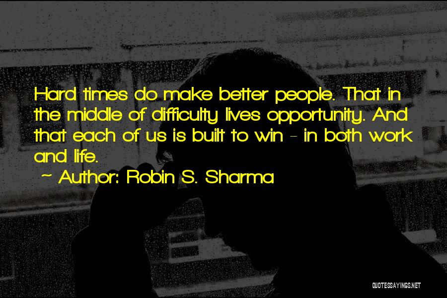 Robin S. Sharma Quotes: Hard Times Do Make Better People. That In The Middle Of Difficulty Lives Opportunity. And That Each Of Us Is