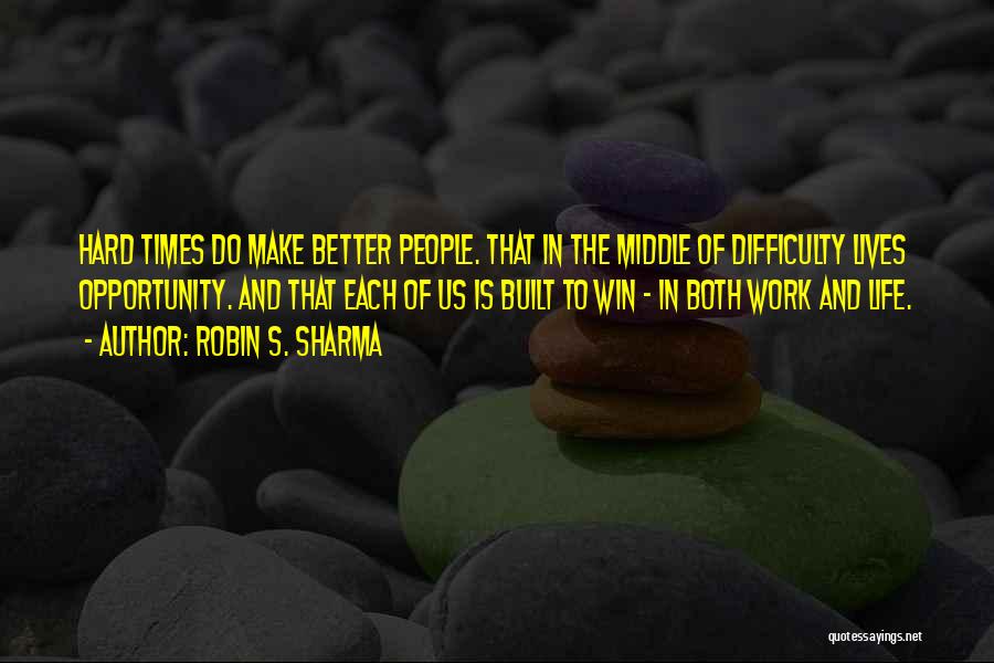 Robin S. Sharma Quotes: Hard Times Do Make Better People. That In The Middle Of Difficulty Lives Opportunity. And That Each Of Us Is