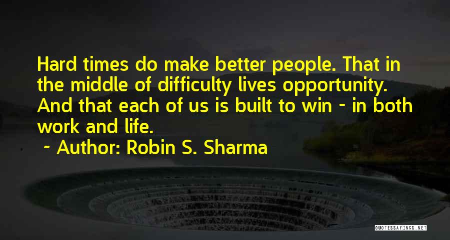 Robin S. Sharma Quotes: Hard Times Do Make Better People. That In The Middle Of Difficulty Lives Opportunity. And That Each Of Us Is