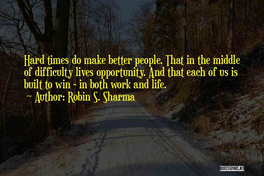 Robin S. Sharma Quotes: Hard Times Do Make Better People. That In The Middle Of Difficulty Lives Opportunity. And That Each Of Us Is