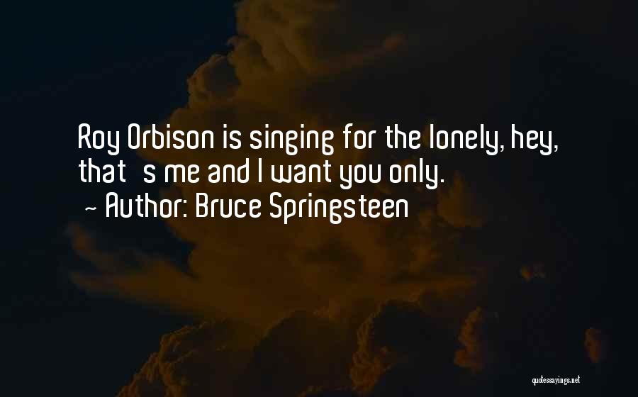 Bruce Springsteen Quotes: Roy Orbison Is Singing For The Lonely, Hey, That's Me And I Want You Only.