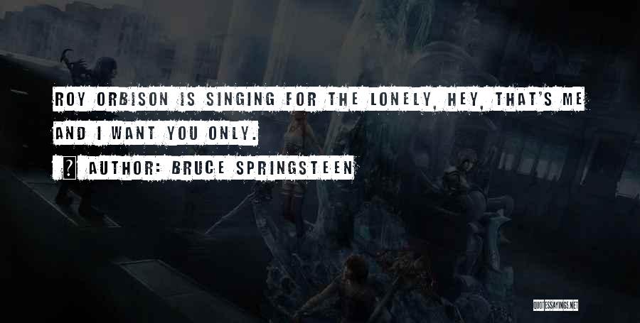 Bruce Springsteen Quotes: Roy Orbison Is Singing For The Lonely, Hey, That's Me And I Want You Only.