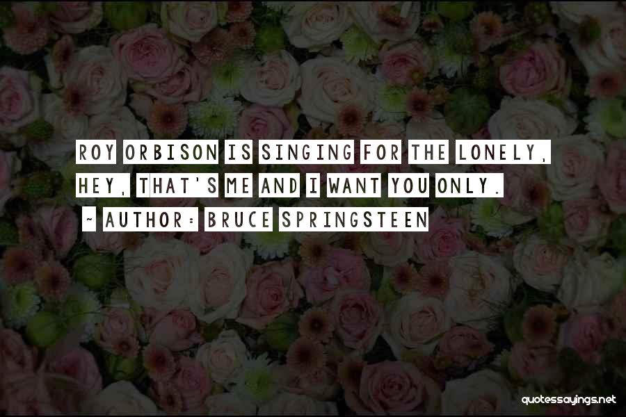 Bruce Springsteen Quotes: Roy Orbison Is Singing For The Lonely, Hey, That's Me And I Want You Only.
