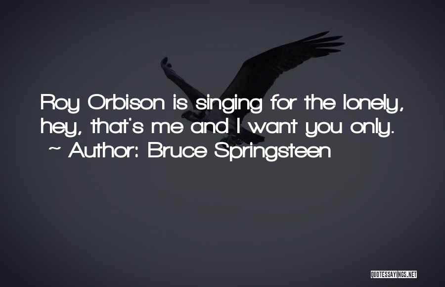 Bruce Springsteen Quotes: Roy Orbison Is Singing For The Lonely, Hey, That's Me And I Want You Only.