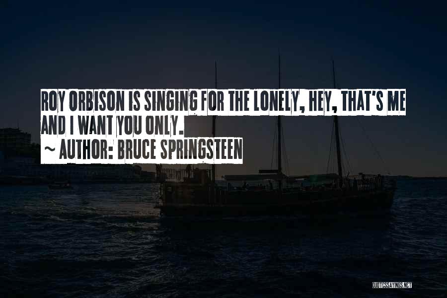 Bruce Springsteen Quotes: Roy Orbison Is Singing For The Lonely, Hey, That's Me And I Want You Only.