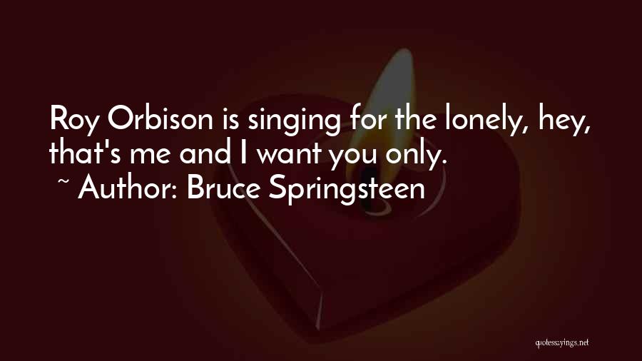 Bruce Springsteen Quotes: Roy Orbison Is Singing For The Lonely, Hey, That's Me And I Want You Only.