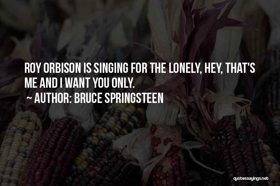 Bruce Springsteen Quotes: Roy Orbison Is Singing For The Lonely, Hey, That's Me And I Want You Only.