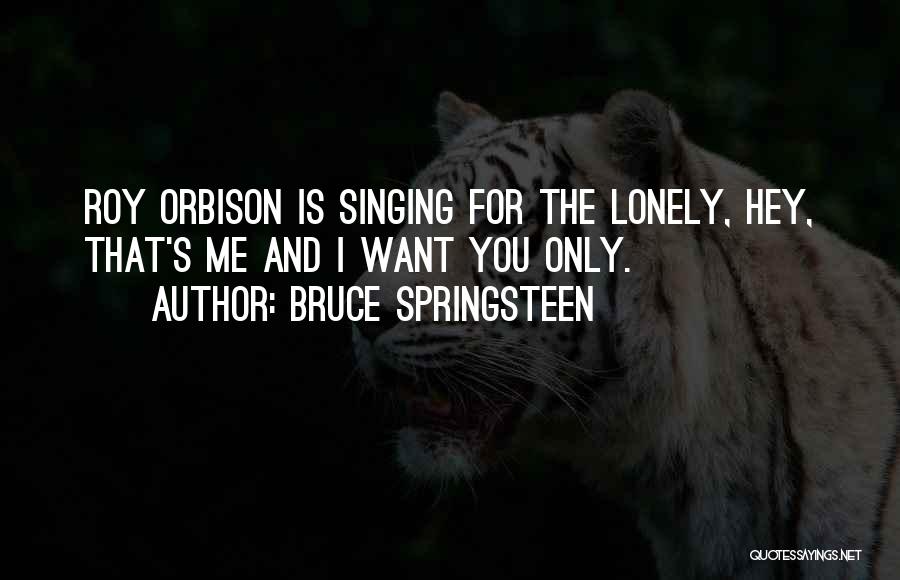 Bruce Springsteen Quotes: Roy Orbison Is Singing For The Lonely, Hey, That's Me And I Want You Only.