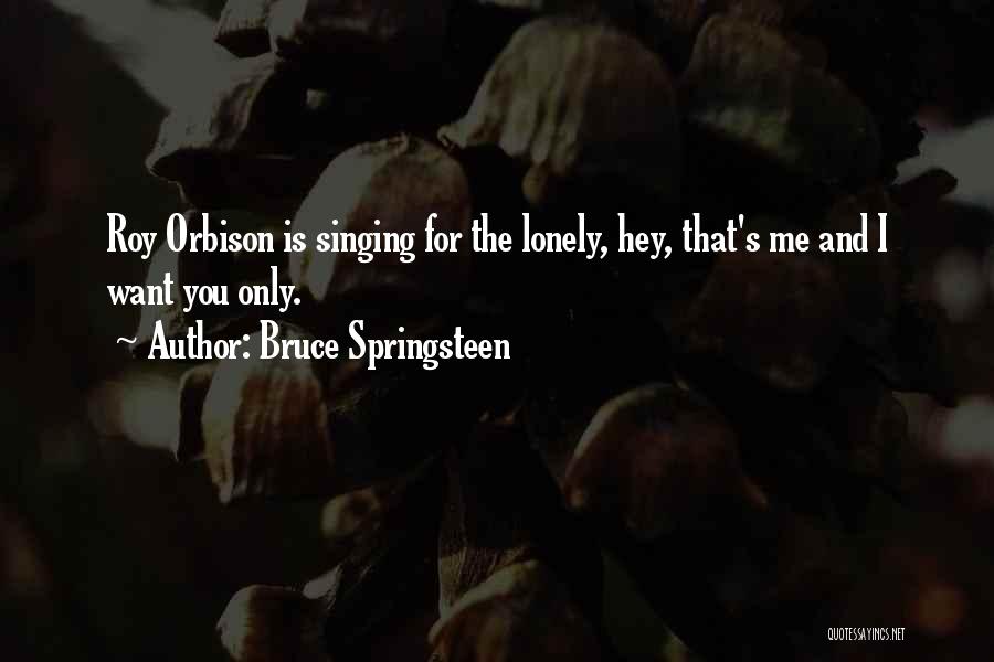 Bruce Springsteen Quotes: Roy Orbison Is Singing For The Lonely, Hey, That's Me And I Want You Only.