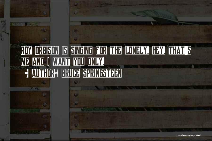 Bruce Springsteen Quotes: Roy Orbison Is Singing For The Lonely, Hey, That's Me And I Want You Only.
