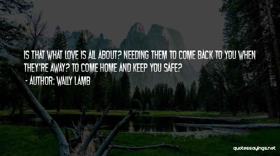 Wally Lamb Quotes: Is That What Love Is All About? Needing Them To Come Back To You When They're Away? To Come Home