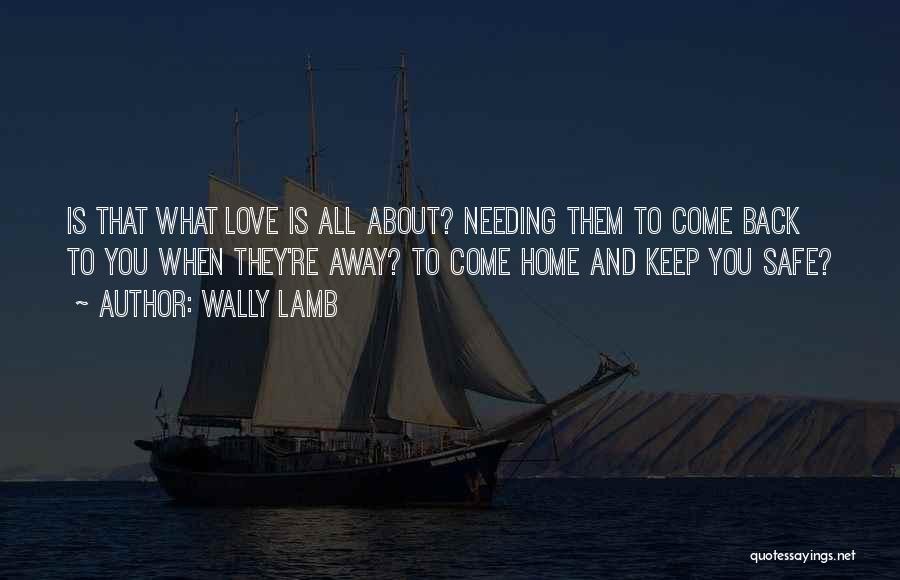 Wally Lamb Quotes: Is That What Love Is All About? Needing Them To Come Back To You When They're Away? To Come Home