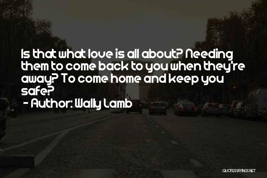 Wally Lamb Quotes: Is That What Love Is All About? Needing Them To Come Back To You When They're Away? To Come Home