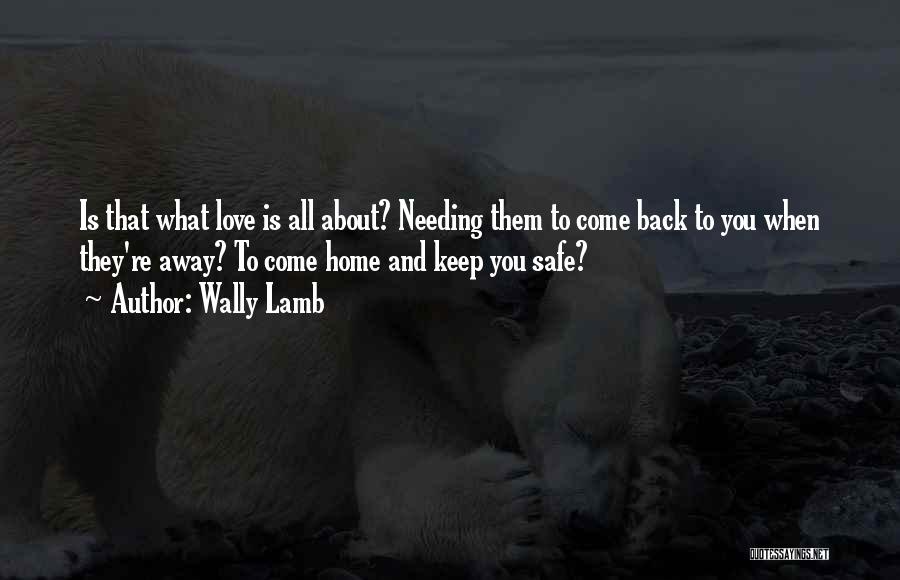 Wally Lamb Quotes: Is That What Love Is All About? Needing Them To Come Back To You When They're Away? To Come Home