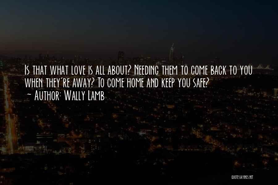 Wally Lamb Quotes: Is That What Love Is All About? Needing Them To Come Back To You When They're Away? To Come Home