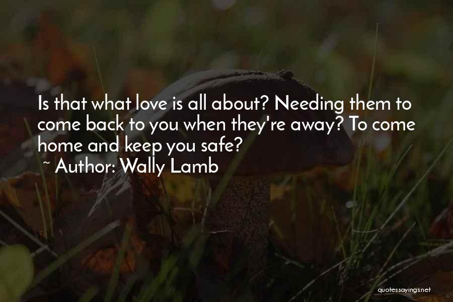 Wally Lamb Quotes: Is That What Love Is All About? Needing Them To Come Back To You When They're Away? To Come Home