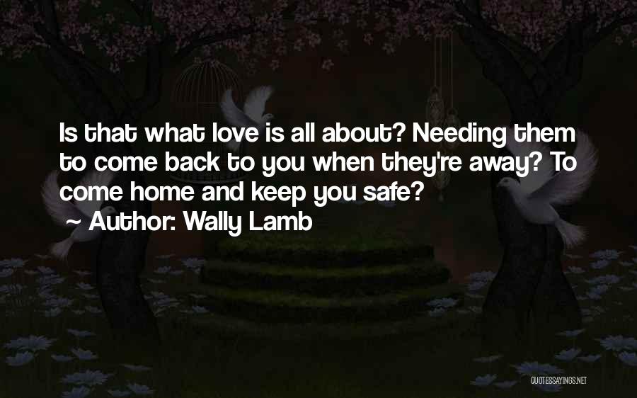 Wally Lamb Quotes: Is That What Love Is All About? Needing Them To Come Back To You When They're Away? To Come Home