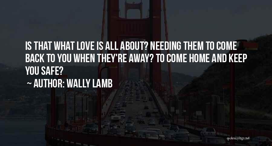 Wally Lamb Quotes: Is That What Love Is All About? Needing Them To Come Back To You When They're Away? To Come Home