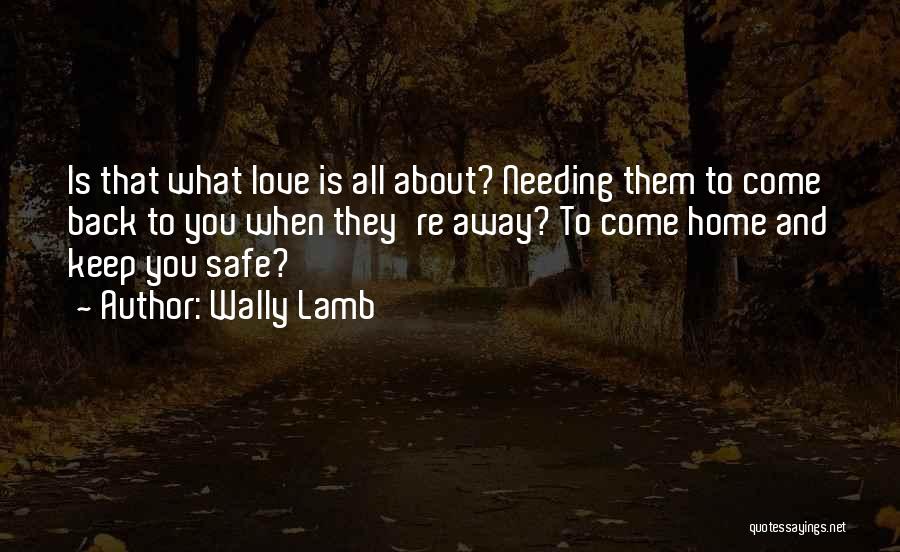 Wally Lamb Quotes: Is That What Love Is All About? Needing Them To Come Back To You When They're Away? To Come Home