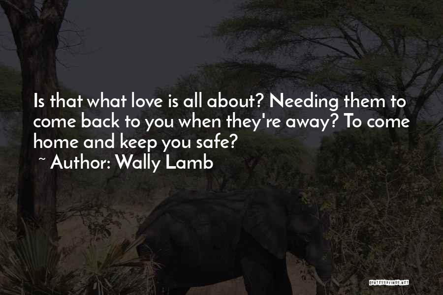 Wally Lamb Quotes: Is That What Love Is All About? Needing Them To Come Back To You When They're Away? To Come Home