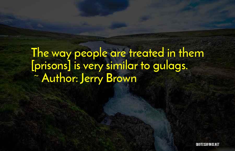 Jerry Brown Quotes: The Way People Are Treated In Them [prisons] Is Very Similar To Gulags.