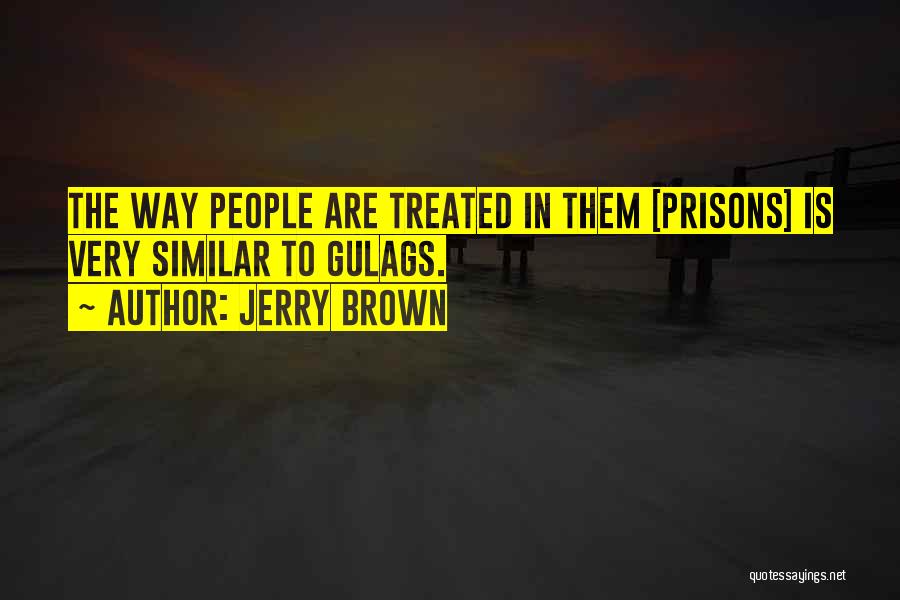 Jerry Brown Quotes: The Way People Are Treated In Them [prisons] Is Very Similar To Gulags.