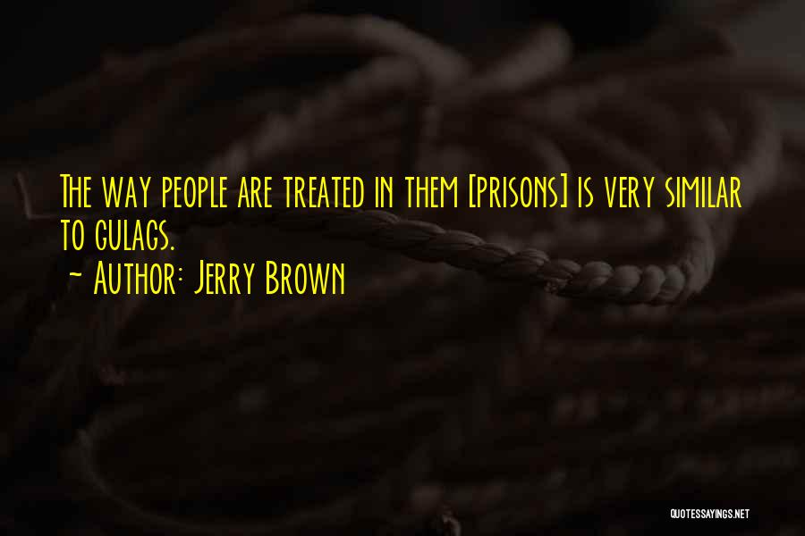 Jerry Brown Quotes: The Way People Are Treated In Them [prisons] Is Very Similar To Gulags.