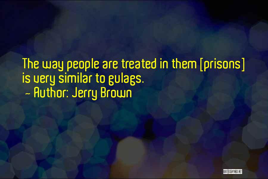 Jerry Brown Quotes: The Way People Are Treated In Them [prisons] Is Very Similar To Gulags.