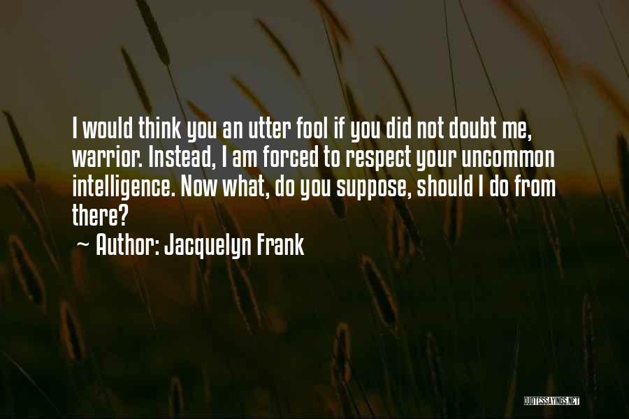 Jacquelyn Frank Quotes: I Would Think You An Utter Fool If You Did Not Doubt Me, Warrior. Instead, I Am Forced To Respect