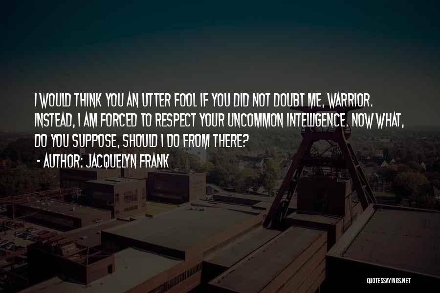 Jacquelyn Frank Quotes: I Would Think You An Utter Fool If You Did Not Doubt Me, Warrior. Instead, I Am Forced To Respect